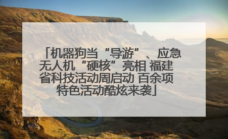 机器狗当“导游”、应急无人机“硬核”亮相 福建省科技活动周启动 百余项特色活动酷炫来袭
