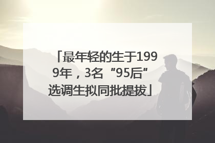 最年轻的生于1999年，3名“95后”选调生拟同批提拔