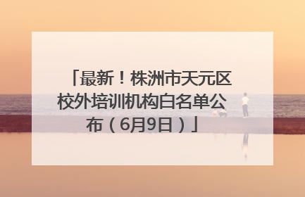 最新！株洲市天元区校外培训机构白名单公布（6月9日）