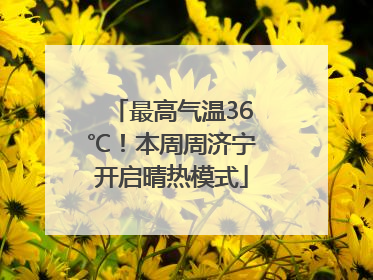 最高气温36℃！本周周济宁开启晴热模式