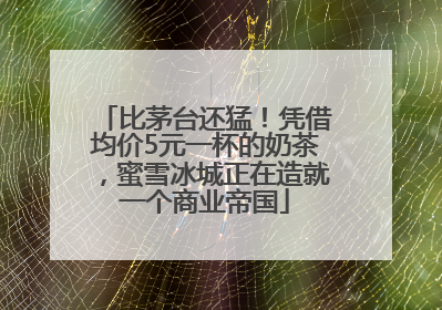 比茅台还猛！凭借均价5元一杯的奶茶，蜜雪冰城正在造就一个商业帝国