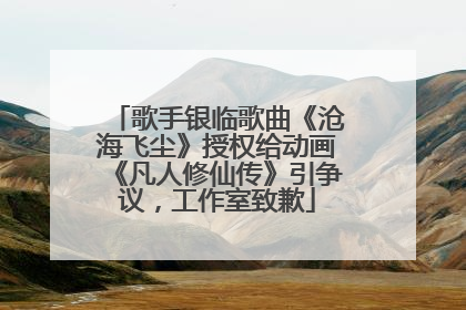 歌手银临歌曲《沧海飞尘》授权给动画《凡人修仙传》引争议，工作室致歉
