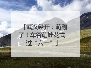 武汉经开：萌翻了！车谷萌娃花式过“六一”