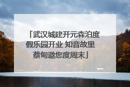 武汉城建开元森泊度假乐园开业 知音故里蔡甸邀您度周末