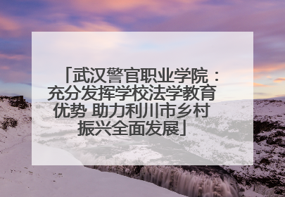 武汉警官职业学院：充分发挥学校法学教育优势 助力利川市乡村振兴全面发展
