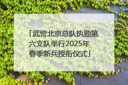 武警北京总队执勤第六支队举行2025年春季新兵授衔仪式