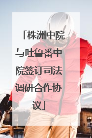 株洲中院与吐鲁番中院签订司法调研合作协议