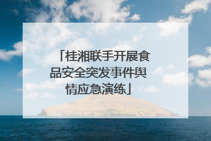 桂湘联手开展食品安全突发事件舆情应急演练