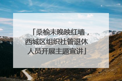桑榆未晚映红墙，西城区组织社管退休人员开展主题宣讲