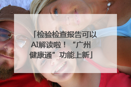 检验检查报告可以AI解读啦！“广州健康通”功能上新
