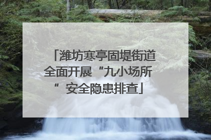 潍坊寒亭固堤街道全面开展“九小场所”安全隐患排查