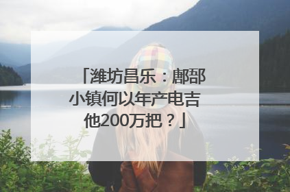 潍坊昌乐：鄌郚小镇何以年产电吉他200万把？