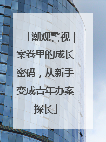潮观警视｜案卷里的成长密码，从新手变成青年办案探长