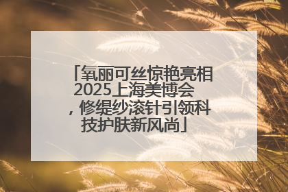 氧丽可丝惊艳亮相2025上海美博会，修缇纱滚针引领科技护肤新风尚