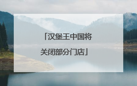 汉堡王中国将关闭部分门店