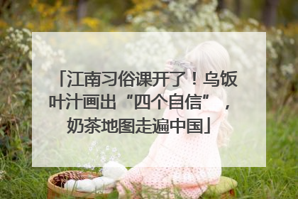 江南习俗课开了！乌饭叶汁画出“四个自信”，奶茶地图走遍中国
