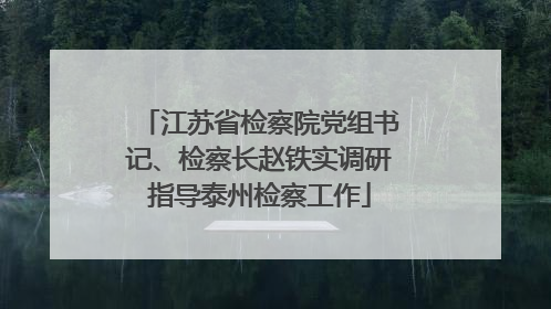 江苏省检察院党组书记、检察长赵铁实调研指导泰州检察工作