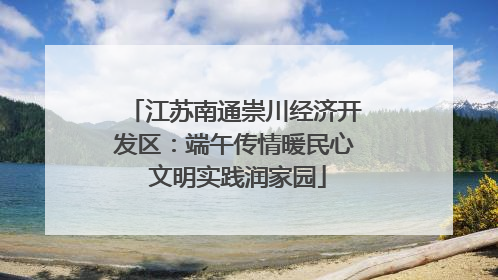 江苏南通崇川经济开发区：端午传情暖民心 文明实践润家园