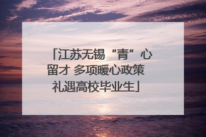 江苏无锡“青”心留才 多项暖心政策礼遇高校毕业生