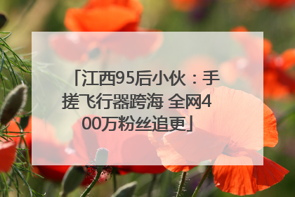 江西95后小伙：手搓飞行器跨海 全网400万粉丝追更