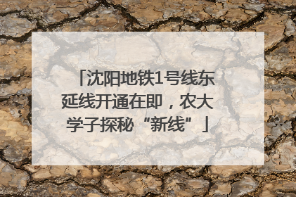 沈阳地铁1号线东延线开通在即，农大学子探秘“新线”