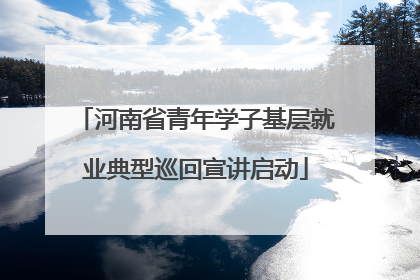 河南省青年学子基层就业典型巡回宣讲启动