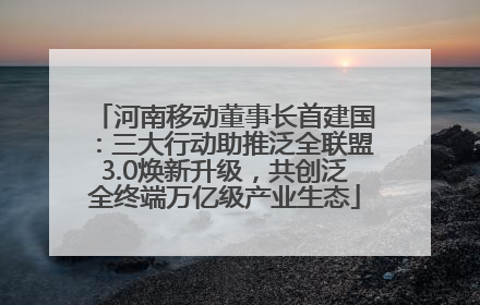 河南移动董事长首建国：三大行动助推泛全联盟3.0焕新升级，共创泛全终端万亿级产业生态