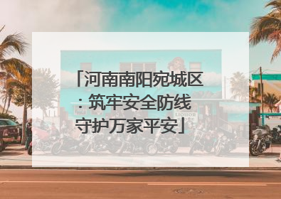 河南南阳宛城区：筑牢安全防线 守护万家平安