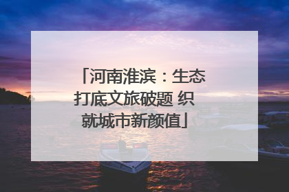 河南淮滨：生态打底文旅破题 织就城市新颜值