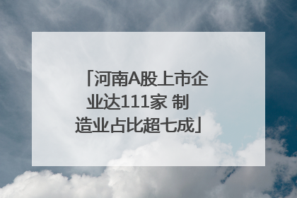 河南A股上市企业达111家 制造业占比超七成