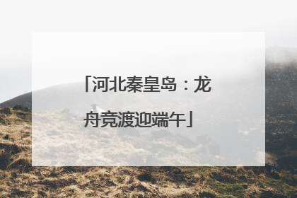 河北秦皇岛：龙舟竞渡迎端午