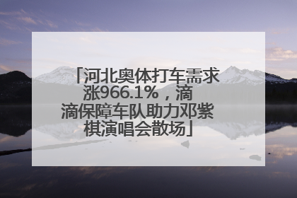 河北奥体打车需求涨966.1%，滴滴保障车队助力邓紫棋演唱会散场