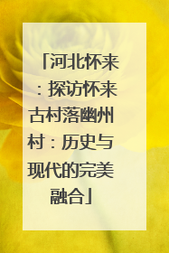 河北怀来：探访怀来古村落幽州村：历史与现代的完美融合
