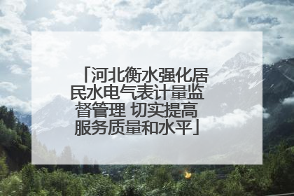 河北衡水强化居民水电气表计量监督管理 切实提高服务质量和水平