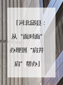 河北邱县：从“面对面”办理到“肩并肩”帮办