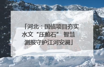 河北：国债项目夯实水文“压舱石” 智慧测报守护江河安澜