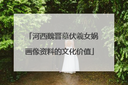 河西魏晋墓伏羲女娲画像资料的文化价值