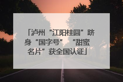 泸州“江阳桂圆”跻身“国字号” “甜蜜名片”获全国认证