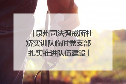 泉州司法强戒所社矫实训队临时党支部扎实推进队伍建设