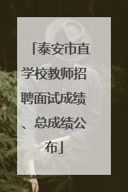泰安市直学校教师招聘面试成绩、总成绩公布