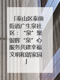 泰山区泰前街道广生泉社区：“泉”聚银辉“泉”心服务共建幸福文明和谐家园