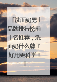 洗面奶男士品牌排行榜前十名推荐，洗面奶什么牌子好用更科学！