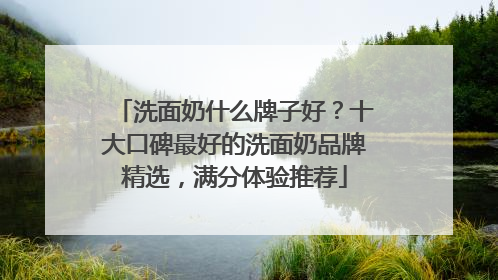 洗面奶什么牌子好？十大口碑最好的洗面奶品牌精选，满分体验推荐
