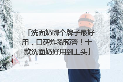洗面奶哪个牌子最好用，口碑炸裂预警！十款洗面奶好用到上头
