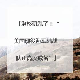 洛杉矶乱了！“美国现役海军陆战队正高度戒备”