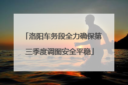 洛阳车务段全力确保第三季度调图安全平稳