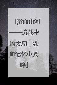 浴血山河——抗战中的太原｜铁血记忆小娄峰