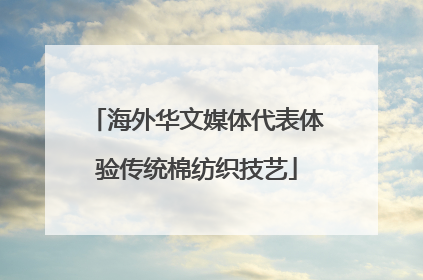 海外华文媒体代表体验传统棉纺织技艺