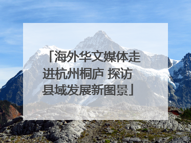 海外华文媒体走进杭州桐庐 探访县域发展新图景