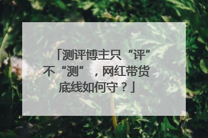 测评博主只“评”不“测”，网红带货底线如何守？